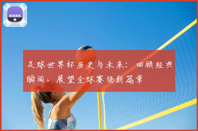 足球世界杯历史与未来：回顾经典瞬间，展望全球赛场新篇章