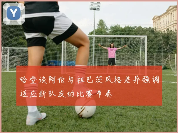 哈登谈阿伦与祖巴茨风格差异强调适应新队友的比赛节奏